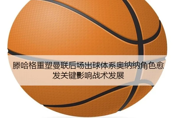 滕哈格重塑曼联后场出球体系奥纳纳角色愈发关键影响战术发展